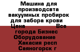 Машина для производсвта вакуумных пробирок для забора крови › Цена ­ 1 000 000 - Все города Бизнес » Оборудование   . Хакасия респ.,Саяногорск г.